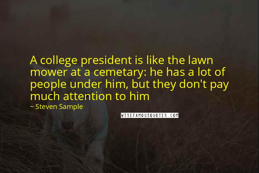 Steven Sample Quotes: A college president is like the lawn mower at a cemetary: he has a lot of people under him, but they don't pay much attention to him