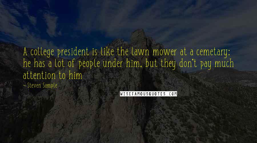 Steven Sample Quotes: A college president is like the lawn mower at a cemetary: he has a lot of people under him, but they don't pay much attention to him