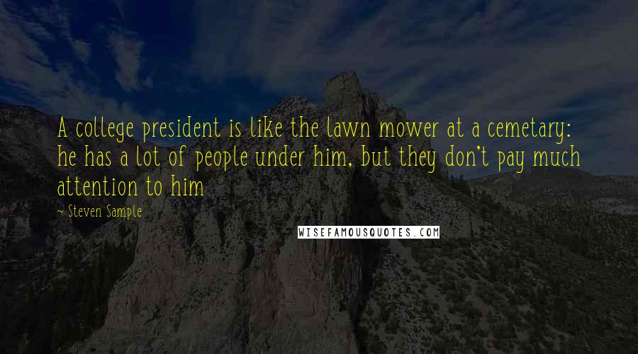 Steven Sample Quotes: A college president is like the lawn mower at a cemetary: he has a lot of people under him, but they don't pay much attention to him