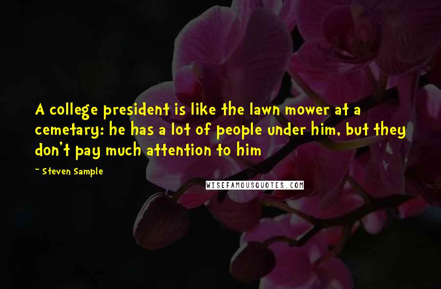 Steven Sample Quotes: A college president is like the lawn mower at a cemetary: he has a lot of people under him, but they don't pay much attention to him