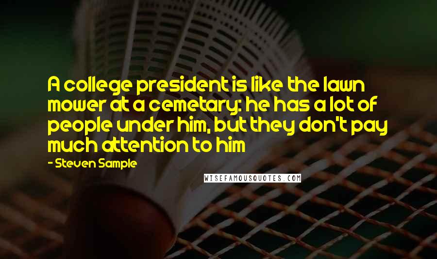 Steven Sample Quotes: A college president is like the lawn mower at a cemetary: he has a lot of people under him, but they don't pay much attention to him