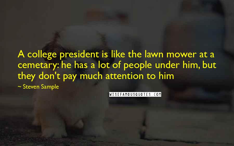 Steven Sample Quotes: A college president is like the lawn mower at a cemetary: he has a lot of people under him, but they don't pay much attention to him