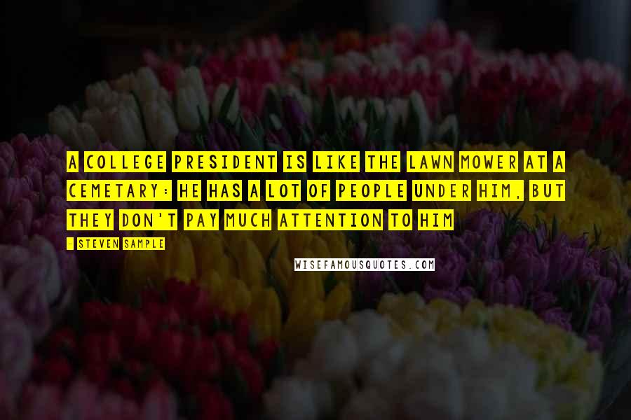 Steven Sample Quotes: A college president is like the lawn mower at a cemetary: he has a lot of people under him, but they don't pay much attention to him