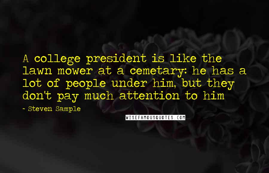 Steven Sample Quotes: A college president is like the lawn mower at a cemetary: he has a lot of people under him, but they don't pay much attention to him