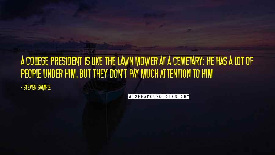 Steven Sample Quotes: A college president is like the lawn mower at a cemetary: he has a lot of people under him, but they don't pay much attention to him