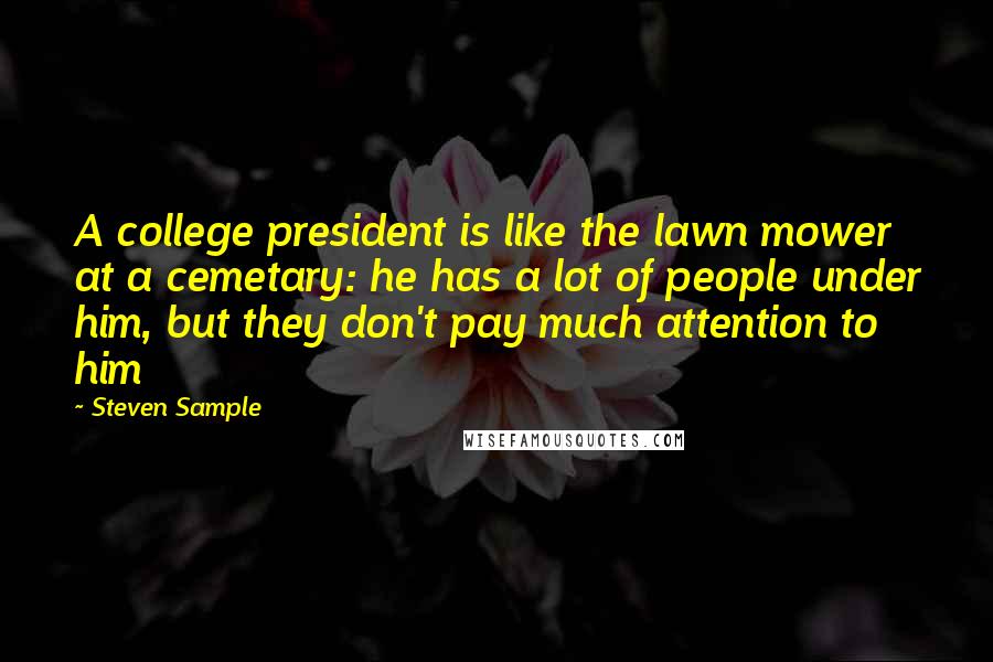 Steven Sample Quotes: A college president is like the lawn mower at a cemetary: he has a lot of people under him, but they don't pay much attention to him