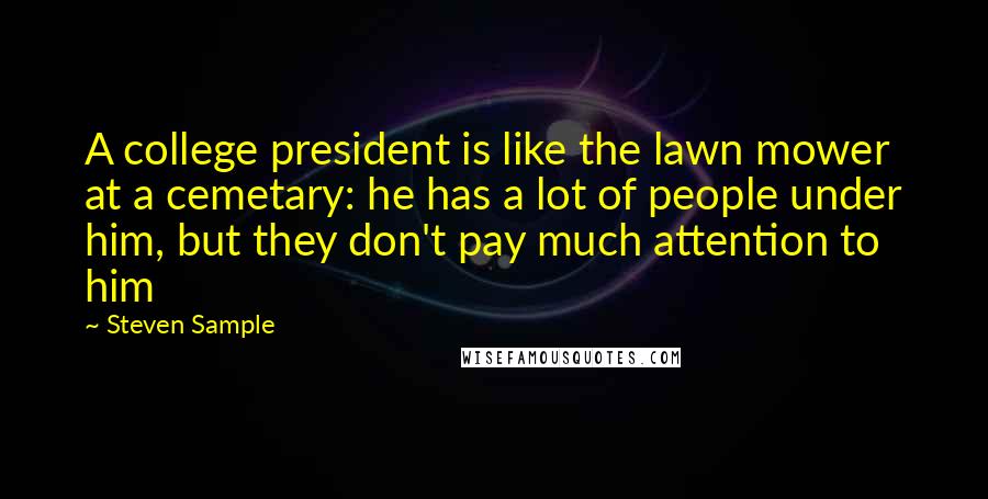 Steven Sample Quotes: A college president is like the lawn mower at a cemetary: he has a lot of people under him, but they don't pay much attention to him