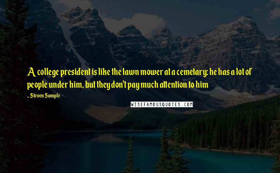 Steven Sample Quotes: A college president is like the lawn mower at a cemetary: he has a lot of people under him, but they don't pay much attention to him