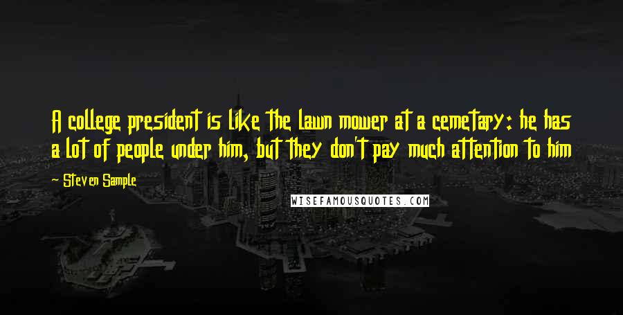 Steven Sample Quotes: A college president is like the lawn mower at a cemetary: he has a lot of people under him, but they don't pay much attention to him