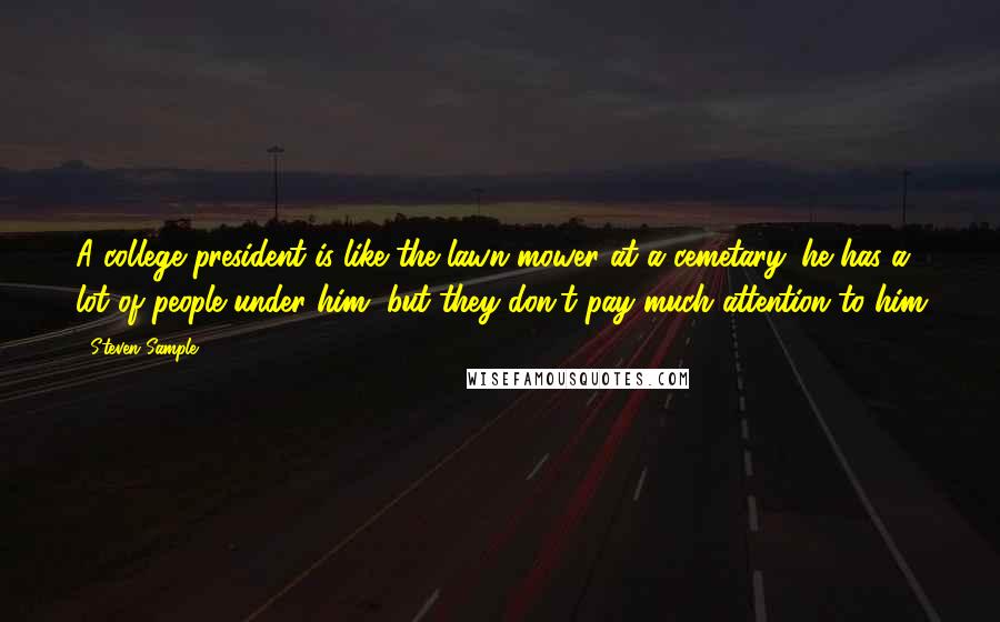 Steven Sample Quotes: A college president is like the lawn mower at a cemetary: he has a lot of people under him, but they don't pay much attention to him