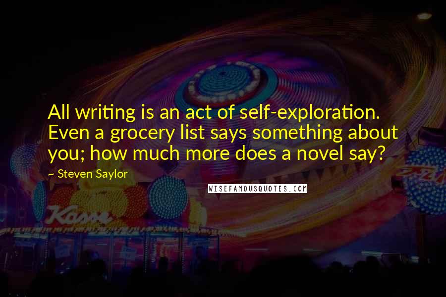 Steven Saylor Quotes: All writing is an act of self-exploration. Even a grocery list says something about you; how much more does a novel say?