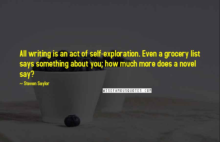 Steven Saylor Quotes: All writing is an act of self-exploration. Even a grocery list says something about you; how much more does a novel say?