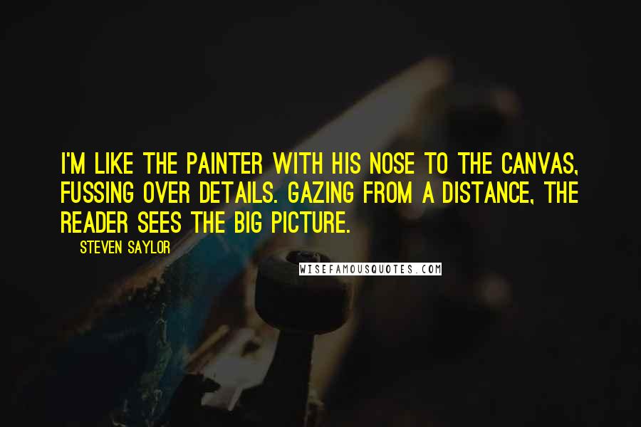 Steven Saylor Quotes: I'm like the painter with his nose to the canvas, fussing over details. Gazing from a distance, the reader sees the big picture.