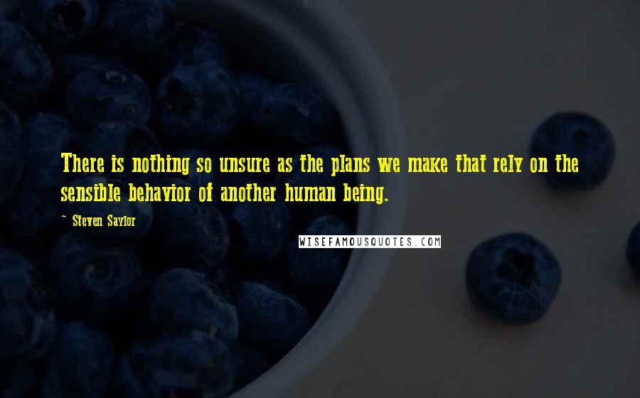 Steven Saylor Quotes: There is nothing so unsure as the plans we make that rely on the sensible behavior of another human being.