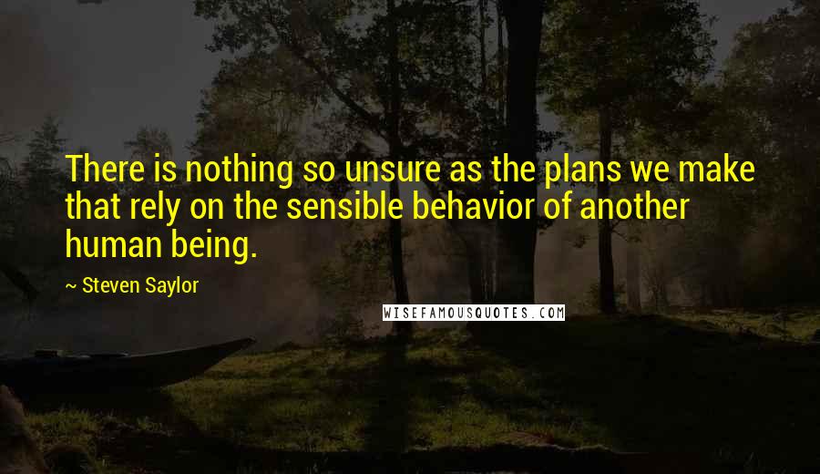 Steven Saylor Quotes: There is nothing so unsure as the plans we make that rely on the sensible behavior of another human being.