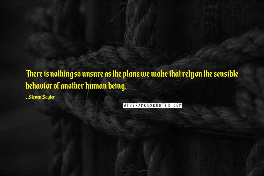 Steven Saylor Quotes: There is nothing so unsure as the plans we make that rely on the sensible behavior of another human being.