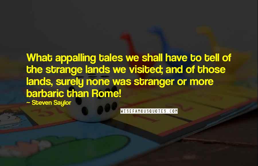 Steven Saylor Quotes: What appalling tales we shall have to tell of the strange lands we visited; and of those lands, surely none was stranger or more barbaric than Rome!