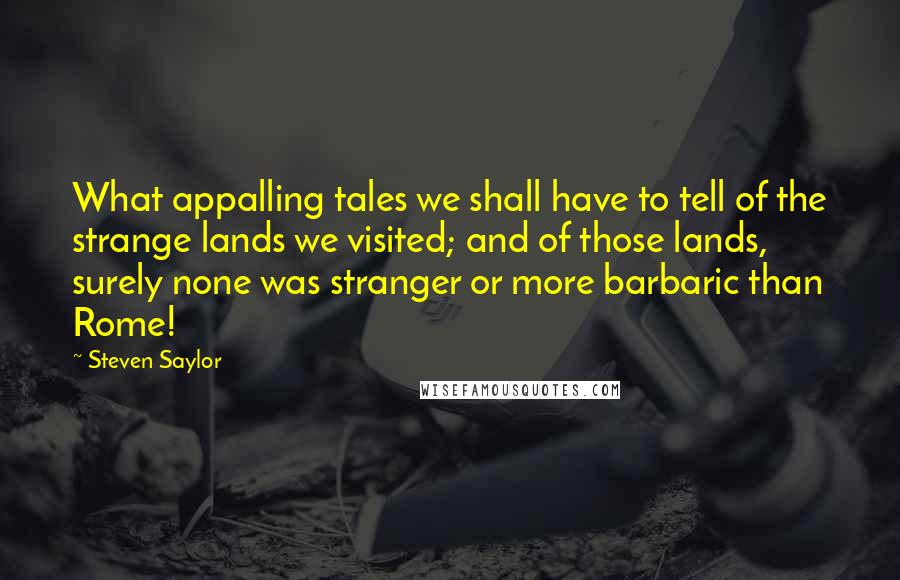 Steven Saylor Quotes: What appalling tales we shall have to tell of the strange lands we visited; and of those lands, surely none was stranger or more barbaric than Rome!