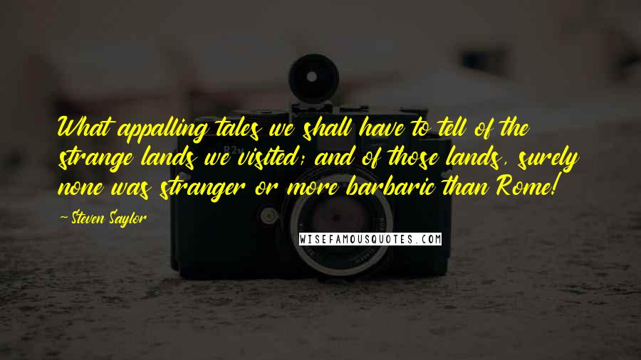 Steven Saylor Quotes: What appalling tales we shall have to tell of the strange lands we visited; and of those lands, surely none was stranger or more barbaric than Rome!