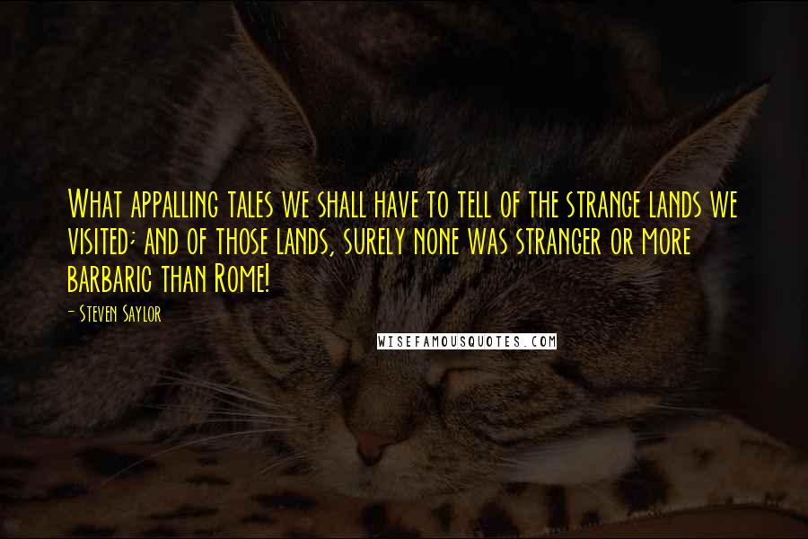 Steven Saylor Quotes: What appalling tales we shall have to tell of the strange lands we visited; and of those lands, surely none was stranger or more barbaric than Rome!