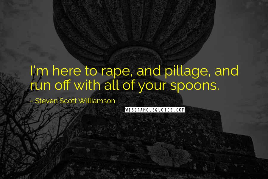 Steven Scott Williamson Quotes: I'm here to rape, and pillage, and run off with all of your spoons.