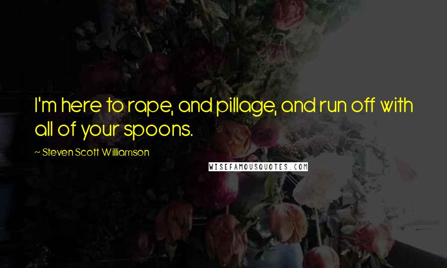 Steven Scott Williamson Quotes: I'm here to rape, and pillage, and run off with all of your spoons.