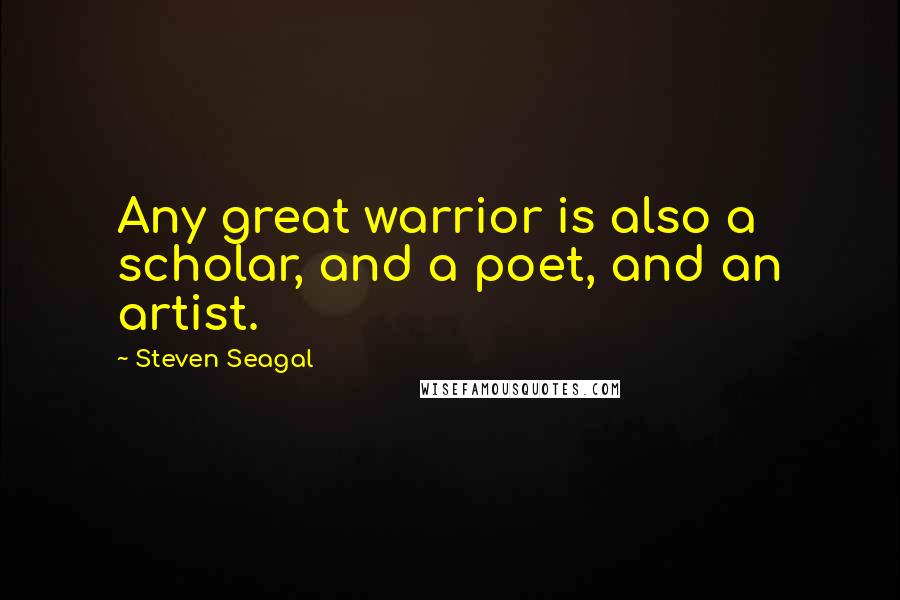 Steven Seagal Quotes: Any great warrior is also a scholar, and a poet, and an artist.