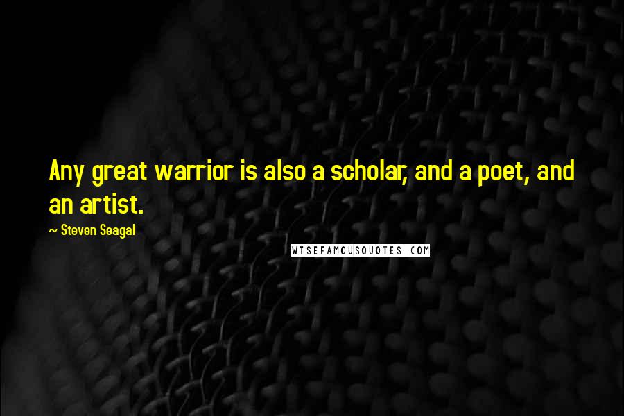 Steven Seagal Quotes: Any great warrior is also a scholar, and a poet, and an artist.