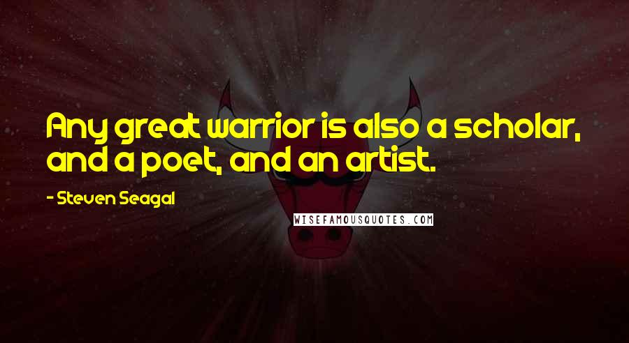 Steven Seagal Quotes: Any great warrior is also a scholar, and a poet, and an artist.