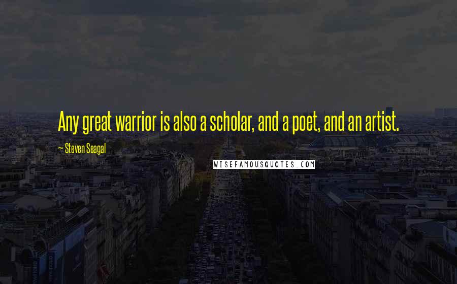 Steven Seagal Quotes: Any great warrior is also a scholar, and a poet, and an artist.