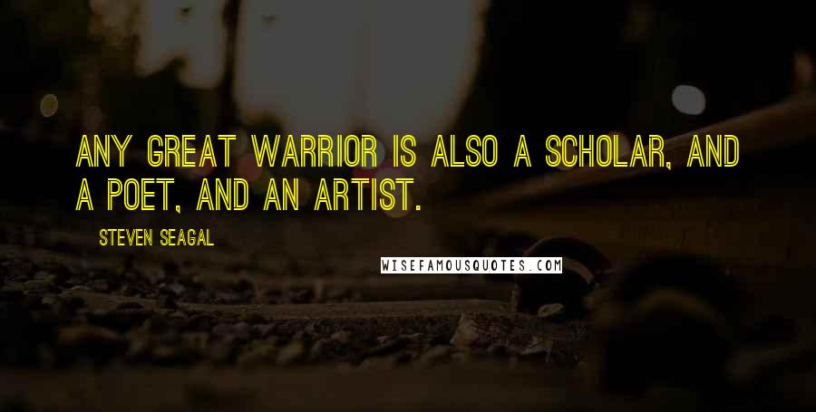 Steven Seagal Quotes: Any great warrior is also a scholar, and a poet, and an artist.