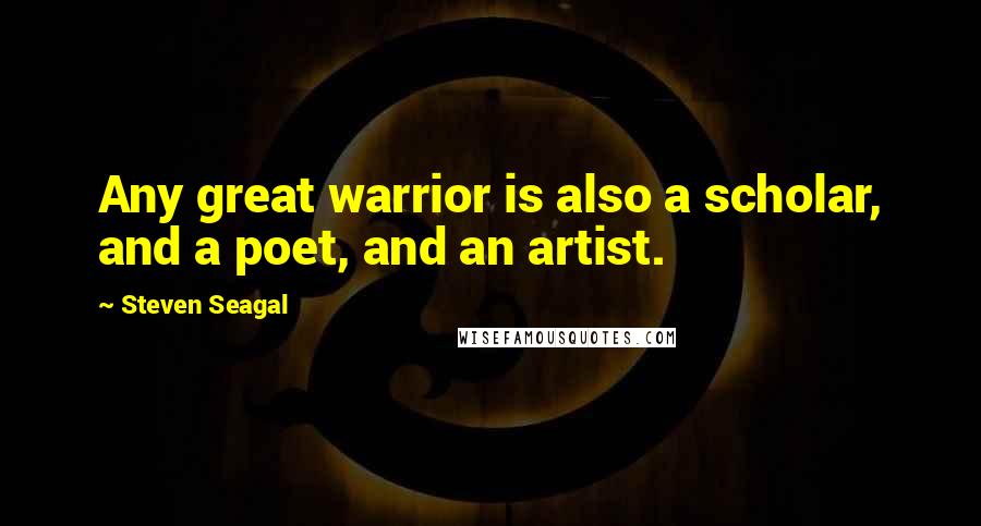 Steven Seagal Quotes: Any great warrior is also a scholar, and a poet, and an artist.