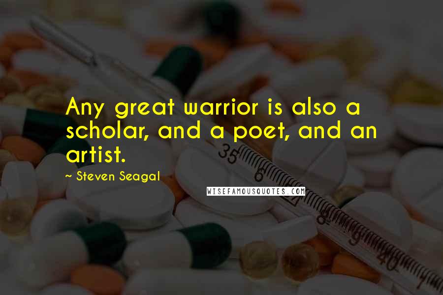 Steven Seagal Quotes: Any great warrior is also a scholar, and a poet, and an artist.