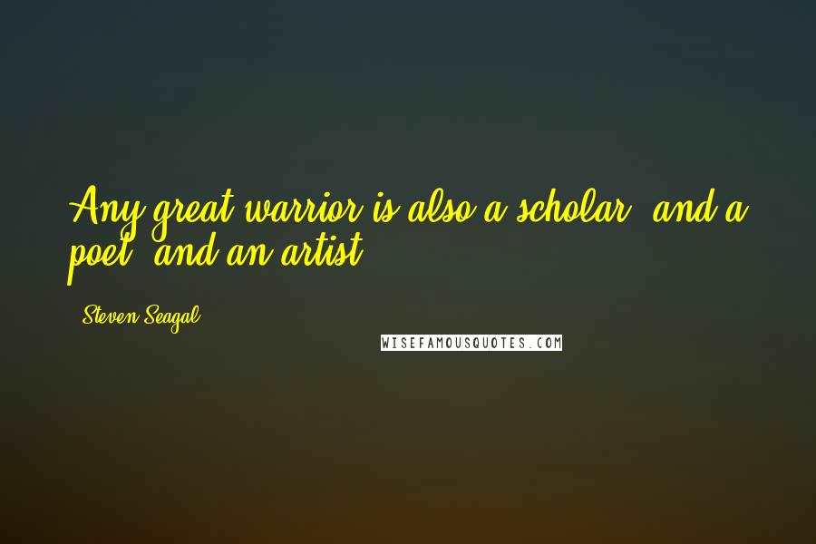 Steven Seagal Quotes: Any great warrior is also a scholar, and a poet, and an artist.