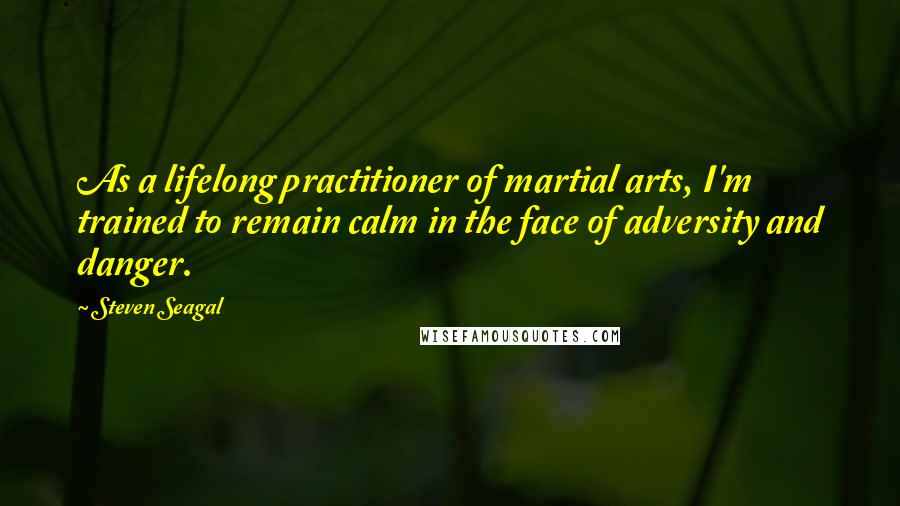 Steven Seagal Quotes: As a lifelong practitioner of martial arts, I'm trained to remain calm in the face of adversity and danger.