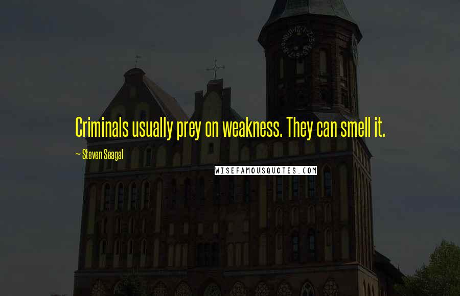 Steven Seagal Quotes: Criminals usually prey on weakness. They can smell it.