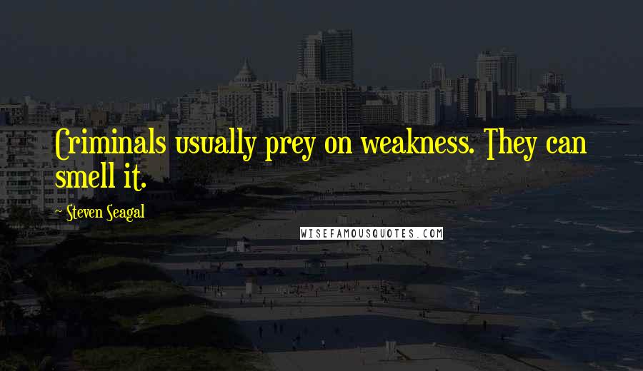 Steven Seagal Quotes: Criminals usually prey on weakness. They can smell it.