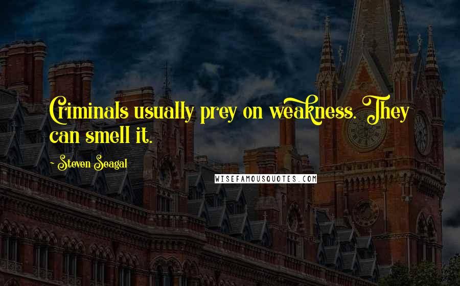 Steven Seagal Quotes: Criminals usually prey on weakness. They can smell it.