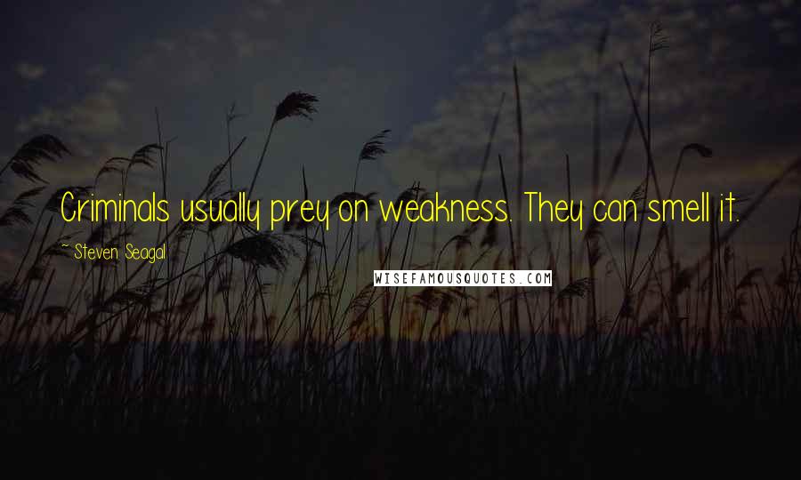 Steven Seagal Quotes: Criminals usually prey on weakness. They can smell it.