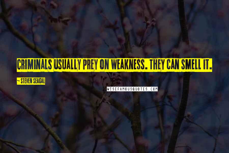 Steven Seagal Quotes: Criminals usually prey on weakness. They can smell it.