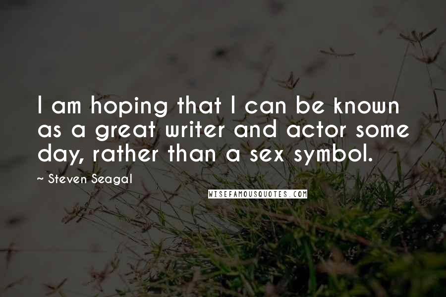 Steven Seagal Quotes: I am hoping that I can be known as a great writer and actor some day, rather than a sex symbol.