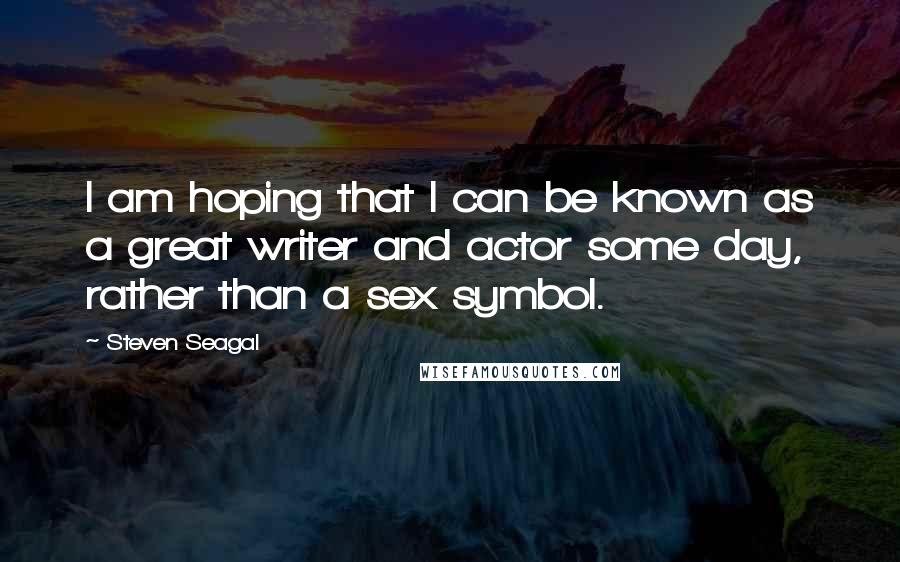 Steven Seagal Quotes: I am hoping that I can be known as a great writer and actor some day, rather than a sex symbol.
