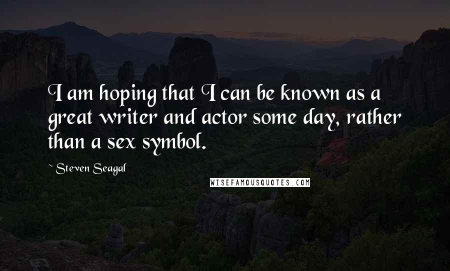 Steven Seagal Quotes: I am hoping that I can be known as a great writer and actor some day, rather than a sex symbol.