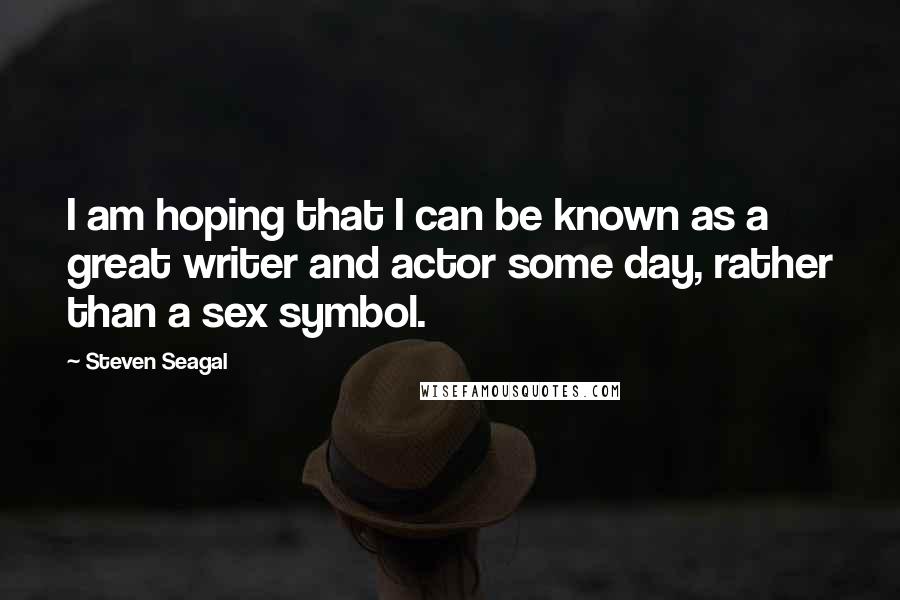 Steven Seagal Quotes: I am hoping that I can be known as a great writer and actor some day, rather than a sex symbol.