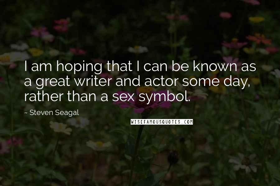 Steven Seagal Quotes: I am hoping that I can be known as a great writer and actor some day, rather than a sex symbol.