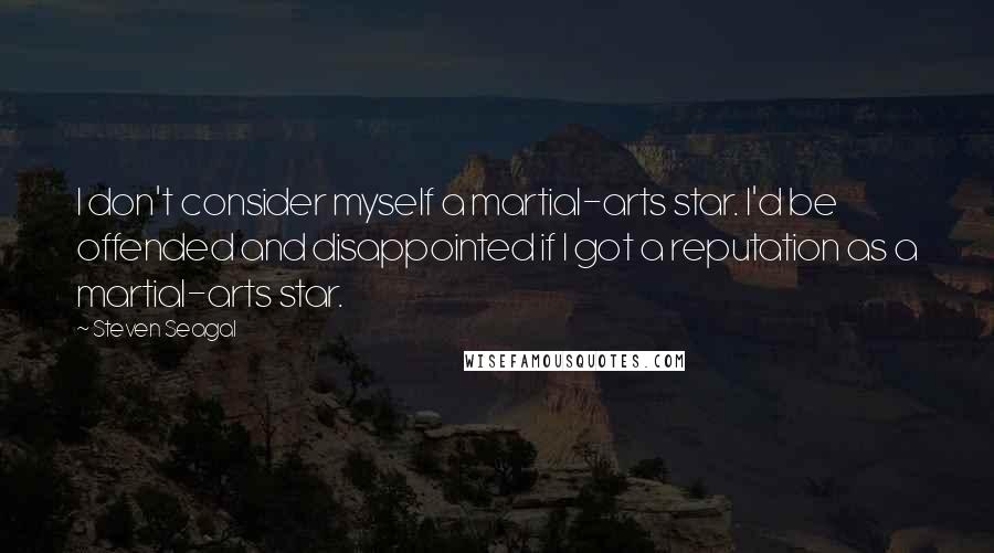 Steven Seagal Quotes: I don't consider myself a martial-arts star. I'd be offended and disappointed if I got a reputation as a martial-arts star.
