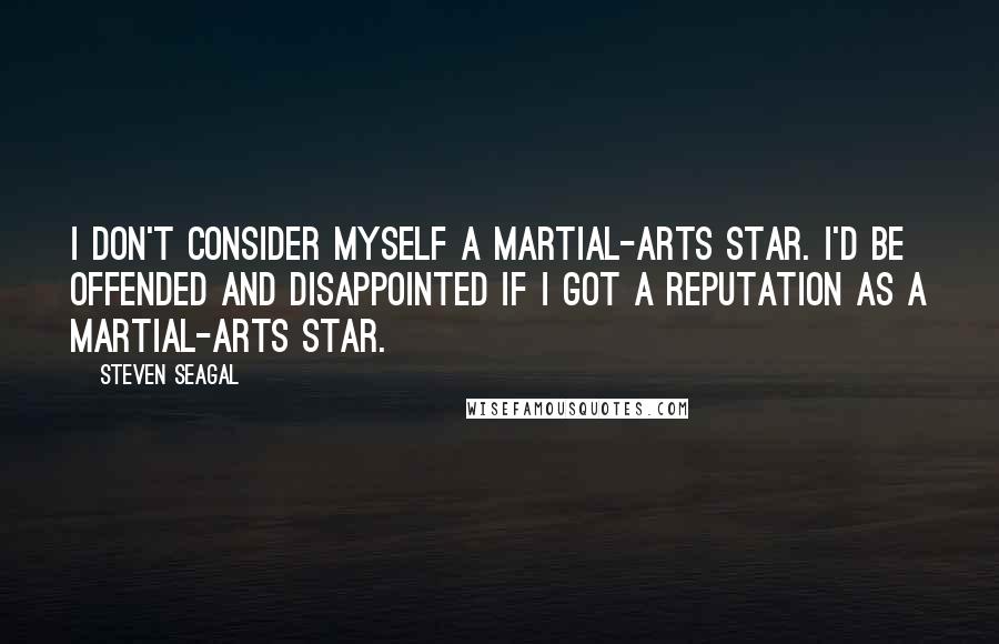 Steven Seagal Quotes: I don't consider myself a martial-arts star. I'd be offended and disappointed if I got a reputation as a martial-arts star.