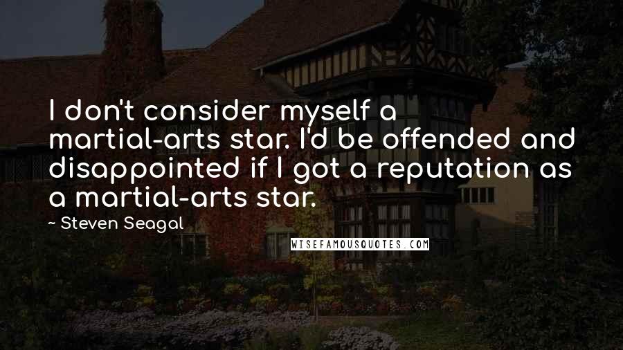 Steven Seagal Quotes: I don't consider myself a martial-arts star. I'd be offended and disappointed if I got a reputation as a martial-arts star.