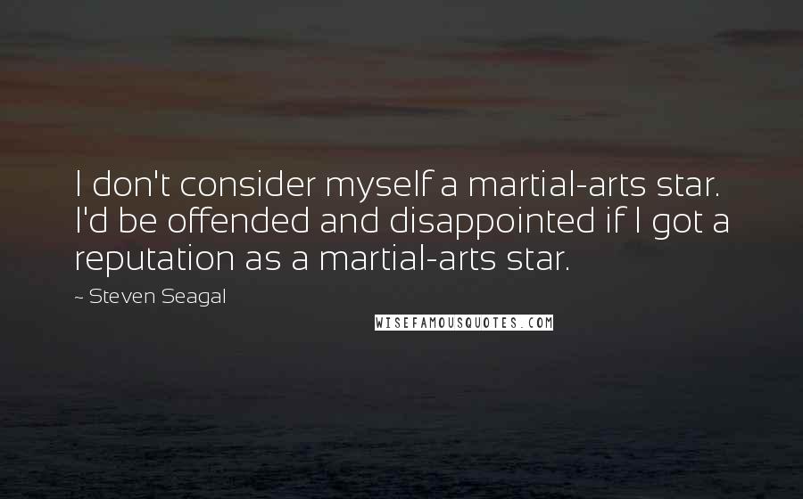 Steven Seagal Quotes: I don't consider myself a martial-arts star. I'd be offended and disappointed if I got a reputation as a martial-arts star.