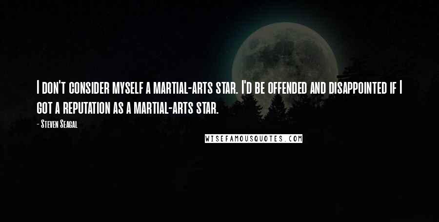 Steven Seagal Quotes: I don't consider myself a martial-arts star. I'd be offended and disappointed if I got a reputation as a martial-arts star.
